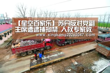 【星空百家乐】苏丹反对党副主席遭逮捕拘禁 人权专家敦促当局释放所有政治犯(图4) 星空娱乐