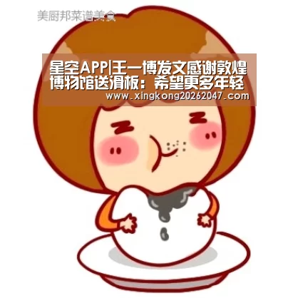 星空APP|王一博发文感谢敦煌博物馆送滑板:希望更多年轻人一起来保护传统文化(图1) 星空娱乐
