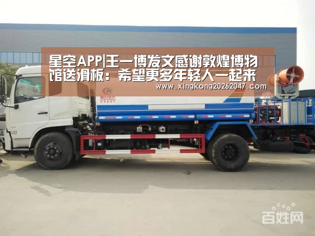 星空APP|王一博发文感谢敦煌博物馆送滑板:希望更多年轻人一起来保护传统文化(图3) 星空娱乐