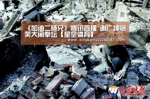 《加油二师兄》腾讯首播 谢广坤爆笑大闹拳坛【星空体育】(图3) 星空APP