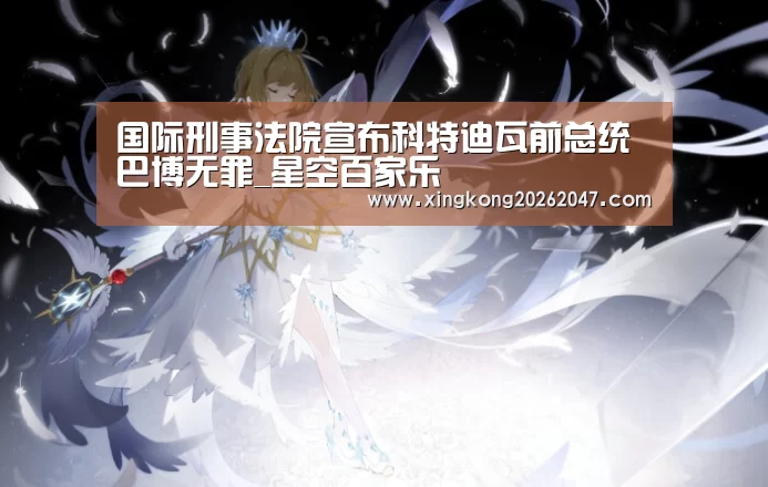 国际刑事法院宣布科特迪瓦前总统巴博无罪_星空百家乐(图4) 星空APP