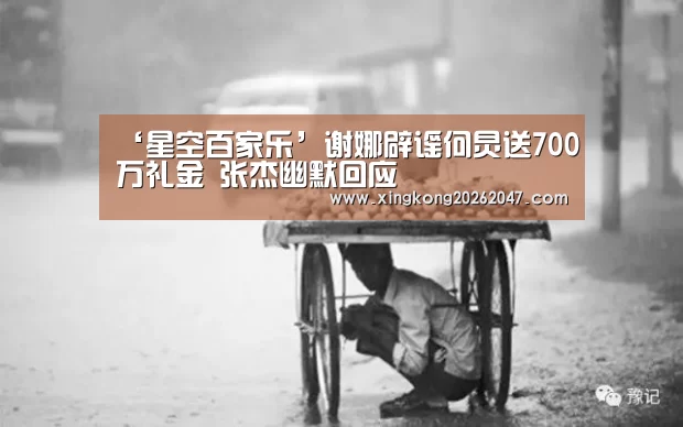 ‘星空百家乐’谢娜辟谣何炅送700万礼金 张杰幽默回应(图2) 星空百家乐
