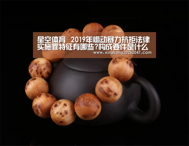 星空体育-2019年煽动暴力抗拒法律实施罪特征有哪些?构成要件是什么?(图1) 星空APP